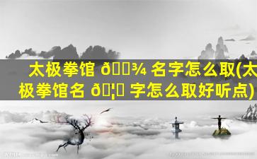太极拳馆 🌾 名字怎么取(太极拳馆名 🦉 字怎么取好听点)